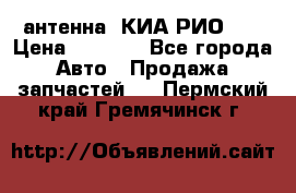 антенна  КИА РИО 3  › Цена ­ 1 000 - Все города Авто » Продажа запчастей   . Пермский край,Гремячинск г.